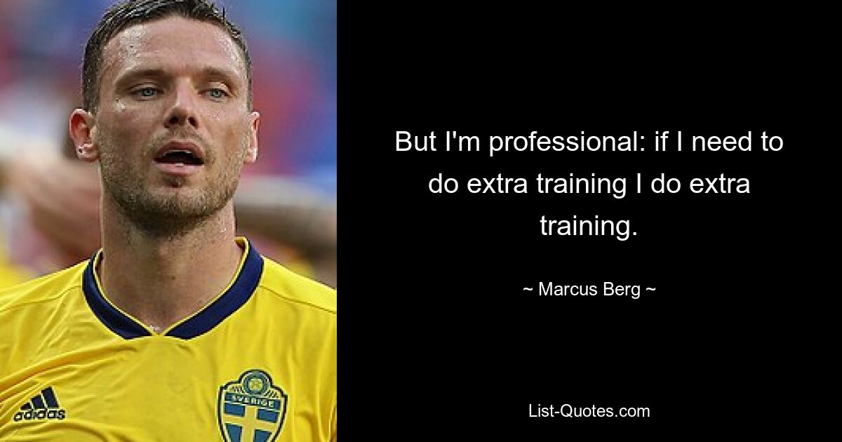 But I'm professional: if I need to do extra training I do extra training. — © Marcus Berg