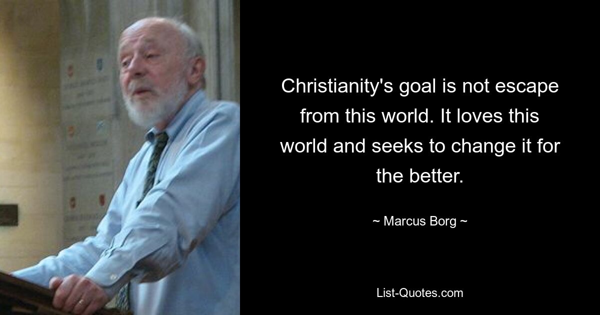 Christianity's goal is not escape from this world. It loves this world and seeks to change it for the better. — © Marcus Borg