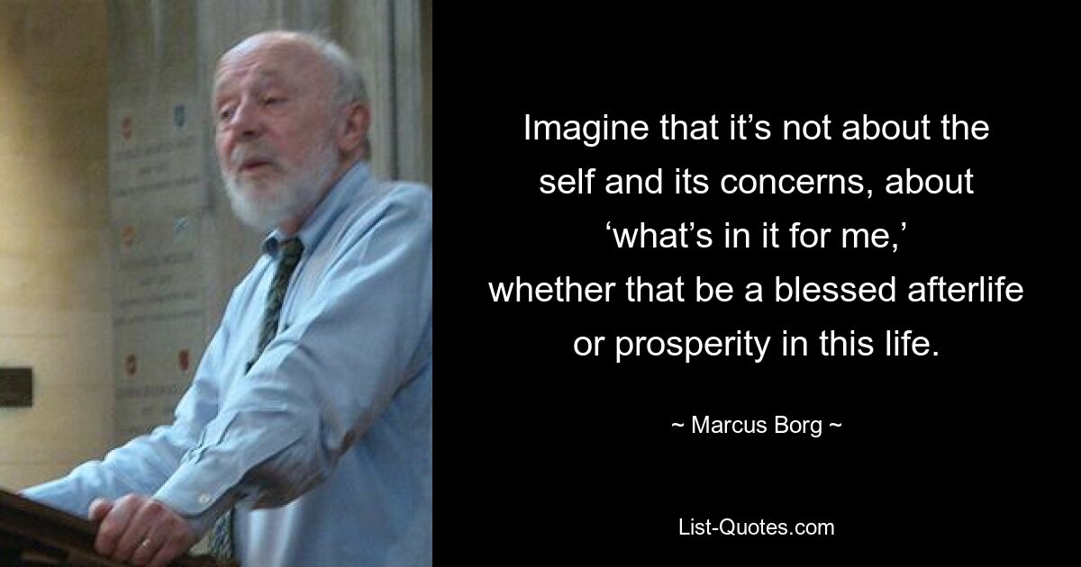 Представьте, что речь идет не о себе и его заботах, а о том, «что это значит для меня», будь то благословенная загробная жизнь или процветание в этой жизни. — © Маркус Борг 