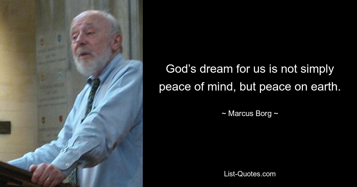 God’s dream for us is not simply peace of mind, but peace on earth. — © Marcus Borg