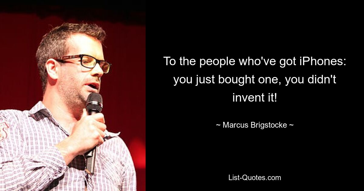 To the people who've got iPhones: you just bought one, you didn't invent it! — © Marcus Brigstocke