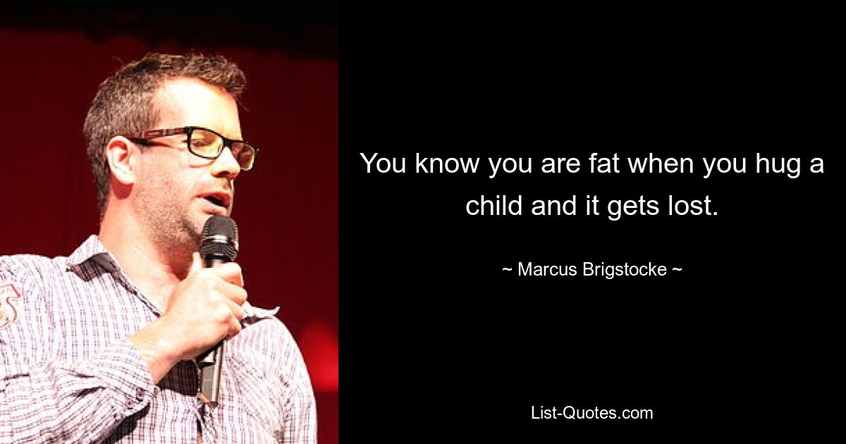 You know you are fat when you hug a child and it gets lost. — © Marcus Brigstocke