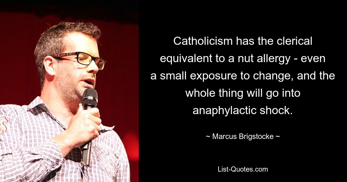 Catholicism has the clerical equivalent to a nut allergy - even a small exposure to change, and the whole thing will go into anaphylactic shock. — © Marcus Brigstocke