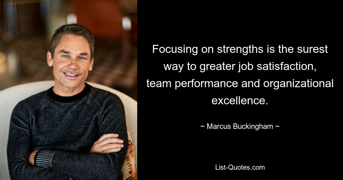 Focusing on strengths is the surest way to greater job satisfaction, team performance and organizational excellence. — © Marcus Buckingham