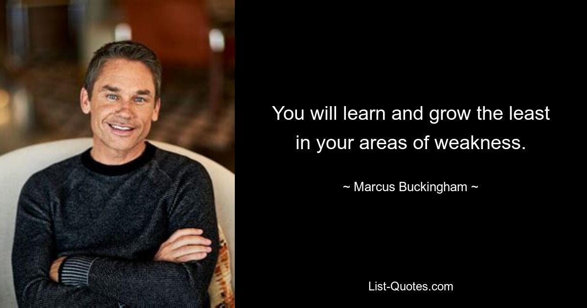 You will learn and grow the least in your areas of weakness. — © Marcus Buckingham