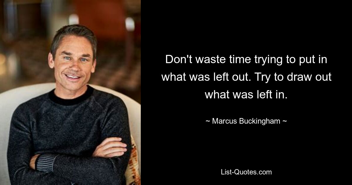 Don't waste time trying to put in what was left out. Try to draw out what was left in. — © Marcus Buckingham