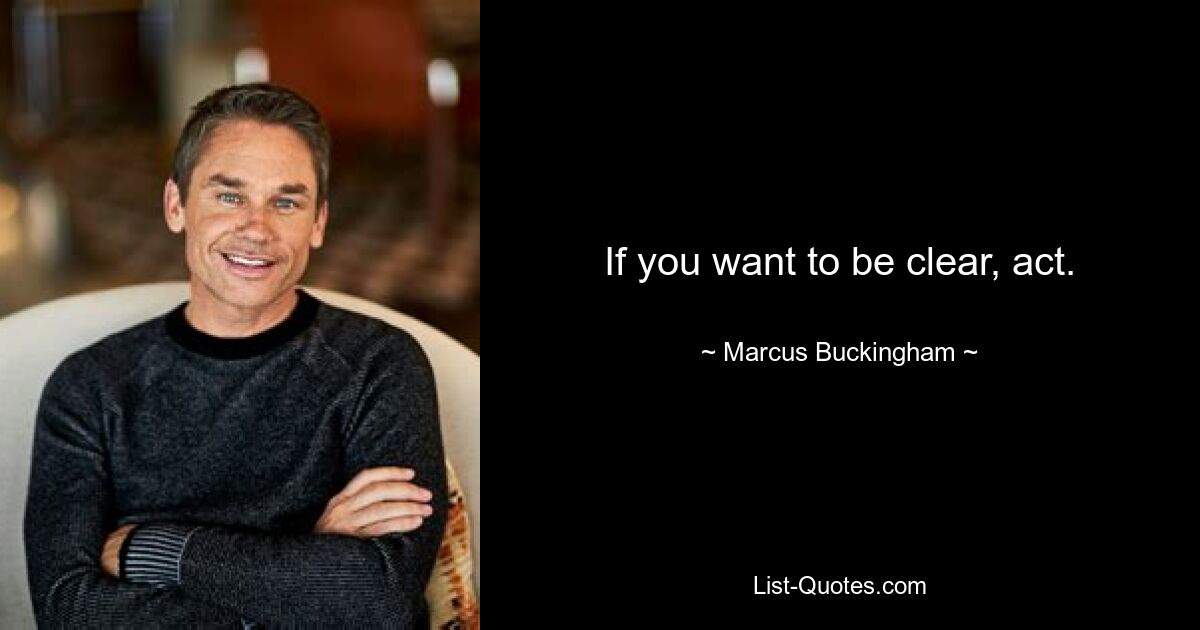 If you want to be clear, act. — © Marcus Buckingham