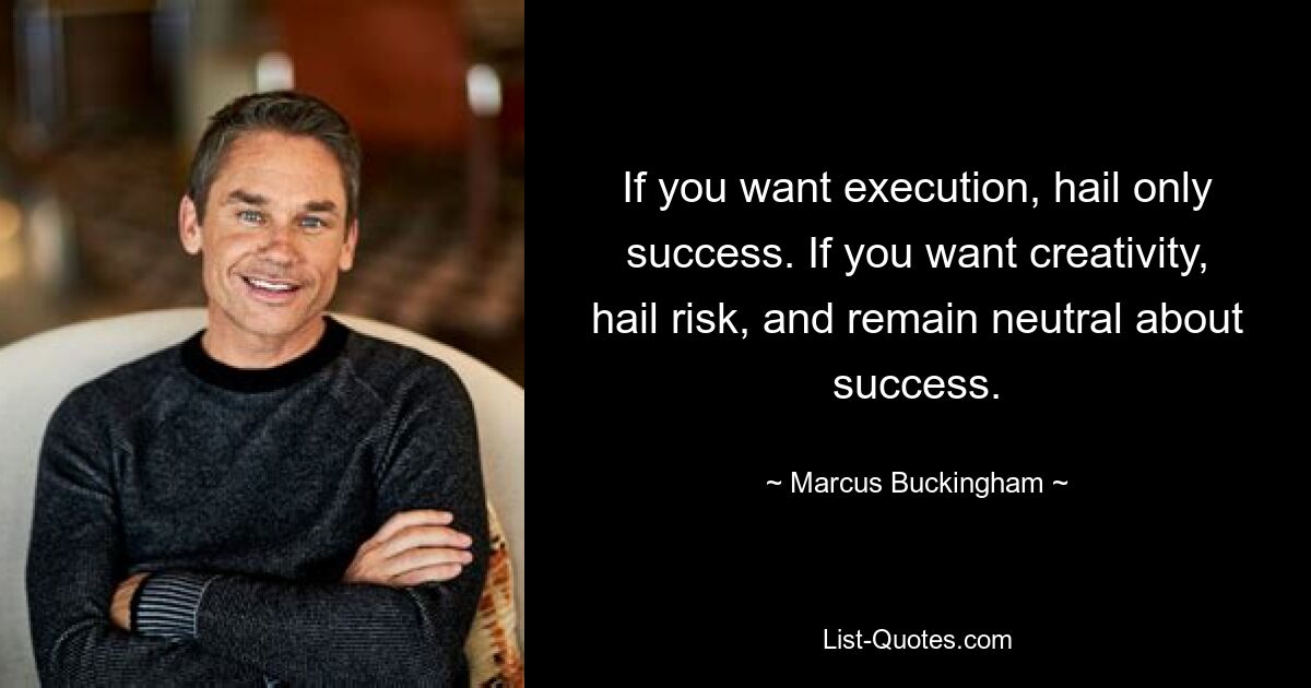 If you want execution, hail only success. If you want creativity, hail risk, and remain neutral about success. — © Marcus Buckingham