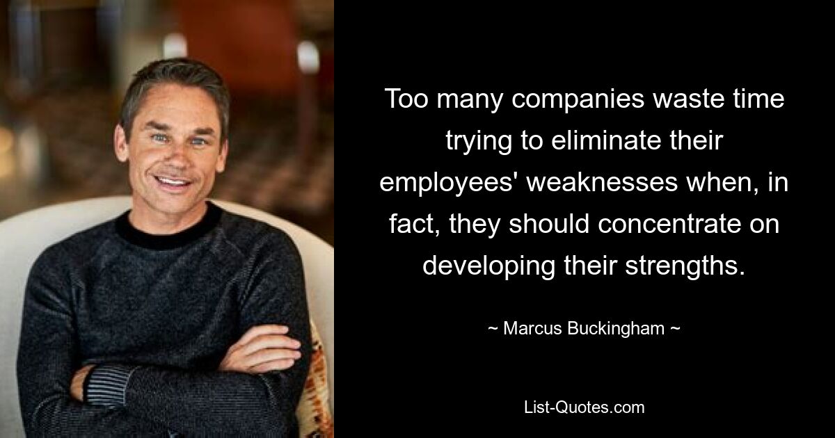 Too many companies waste time trying to eliminate their employees' weaknesses when, in fact, they should concentrate on developing their strengths. — © Marcus Buckingham