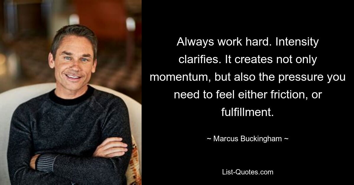 Always work hard. Intensity clarifies. It creates not only momentum, but also the pressure you need to feel either friction, or fulfillment. — © Marcus Buckingham