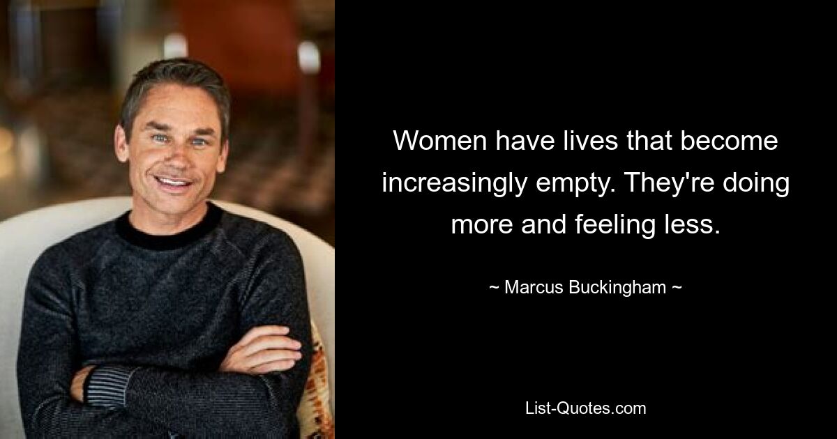 Women have lives that become increasingly empty. They're doing more and feeling less. — © Marcus Buckingham