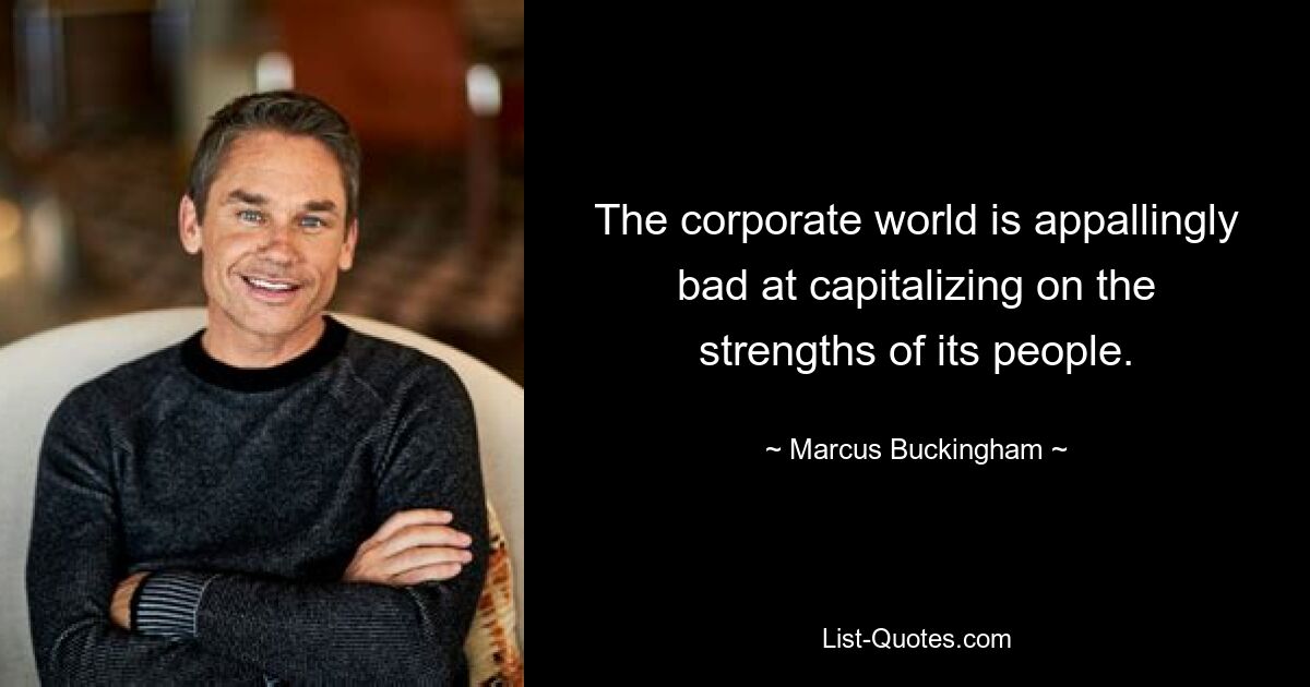 The corporate world is appallingly bad at capitalizing on the strengths of its people. — © Marcus Buckingham