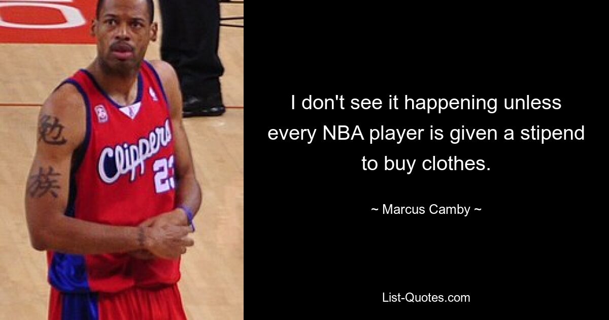 I don't see it happening unless every NBA player is given a stipend to buy clothes. — © Marcus Camby