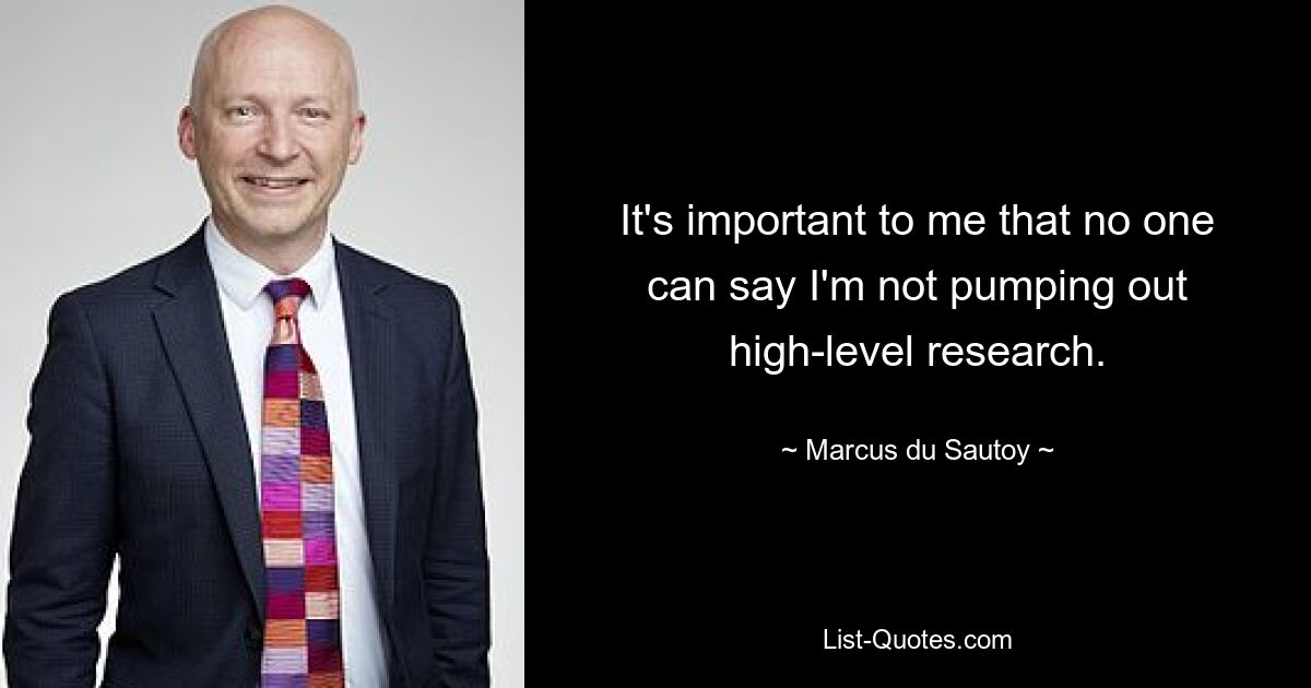 It's important to me that no one can say I'm not pumping out high-level research. — © Marcus du Sautoy