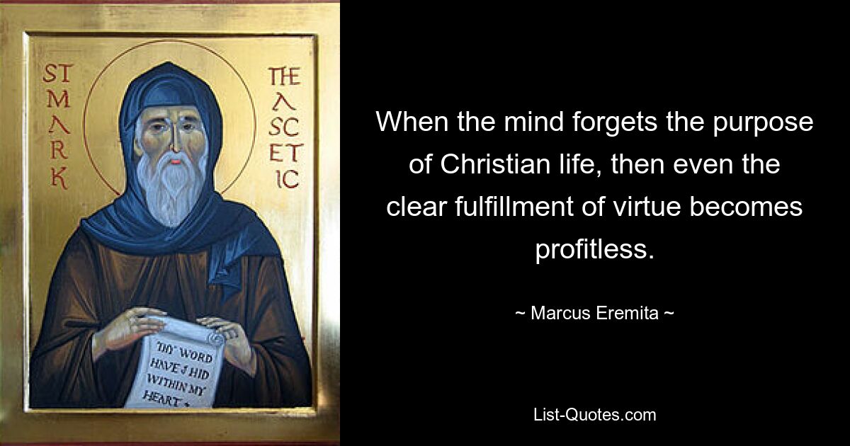 When the mind forgets the purpose of Christian life, then even the clear fulfillment of virtue becomes profitless. — © Marcus Eremita