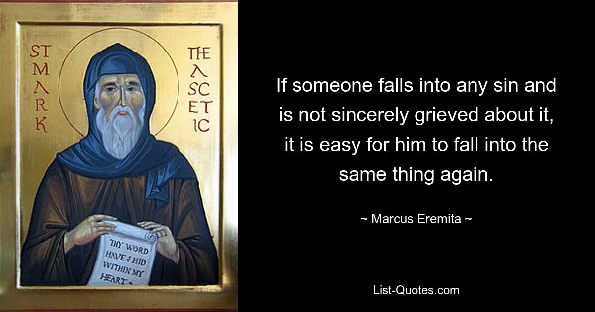 If someone falls into any sin and is not sincerely grieved about it, it is easy for him to fall into the same thing again. — © Marcus Eremita