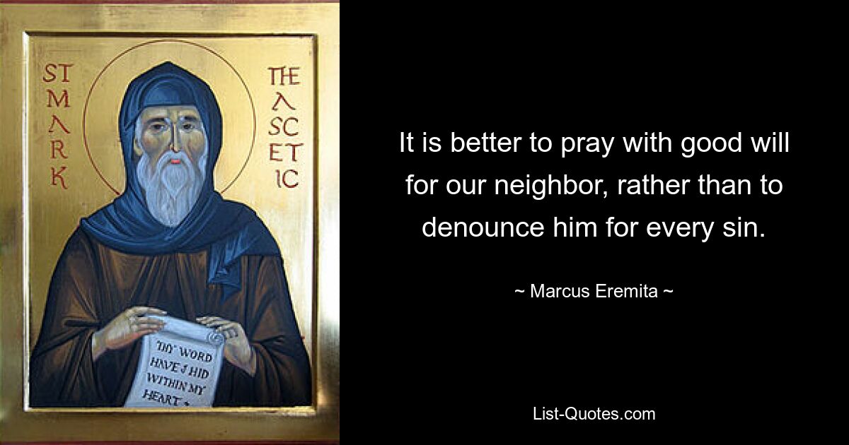 It is better to pray with good will for our neighbor, rather than to denounce him for every sin. — © Marcus Eremita