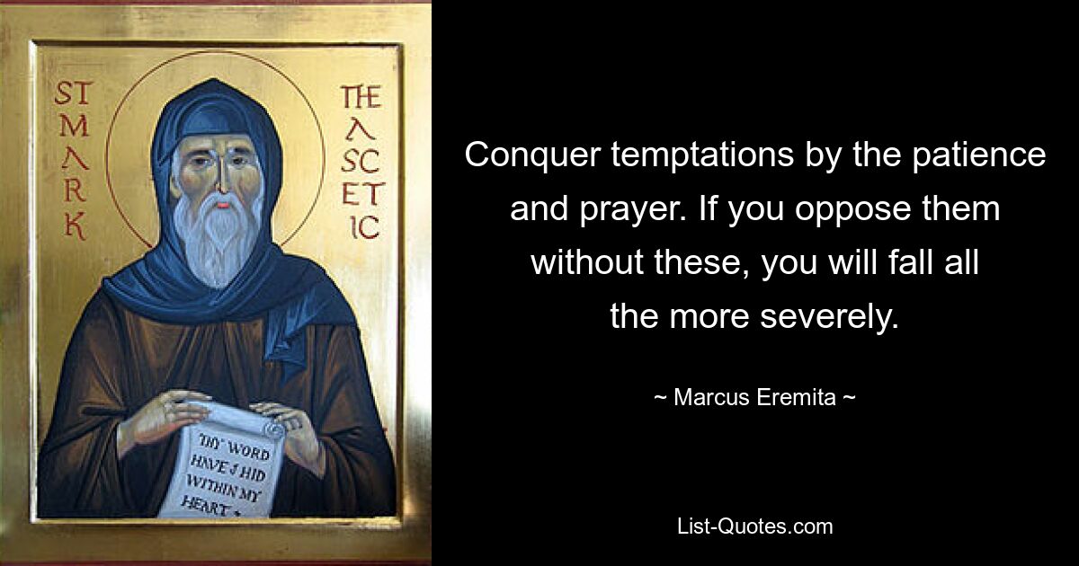 Conquer temptations by the patience and prayer. If you oppose them without these, you will fall all the more severely. — © Marcus Eremita