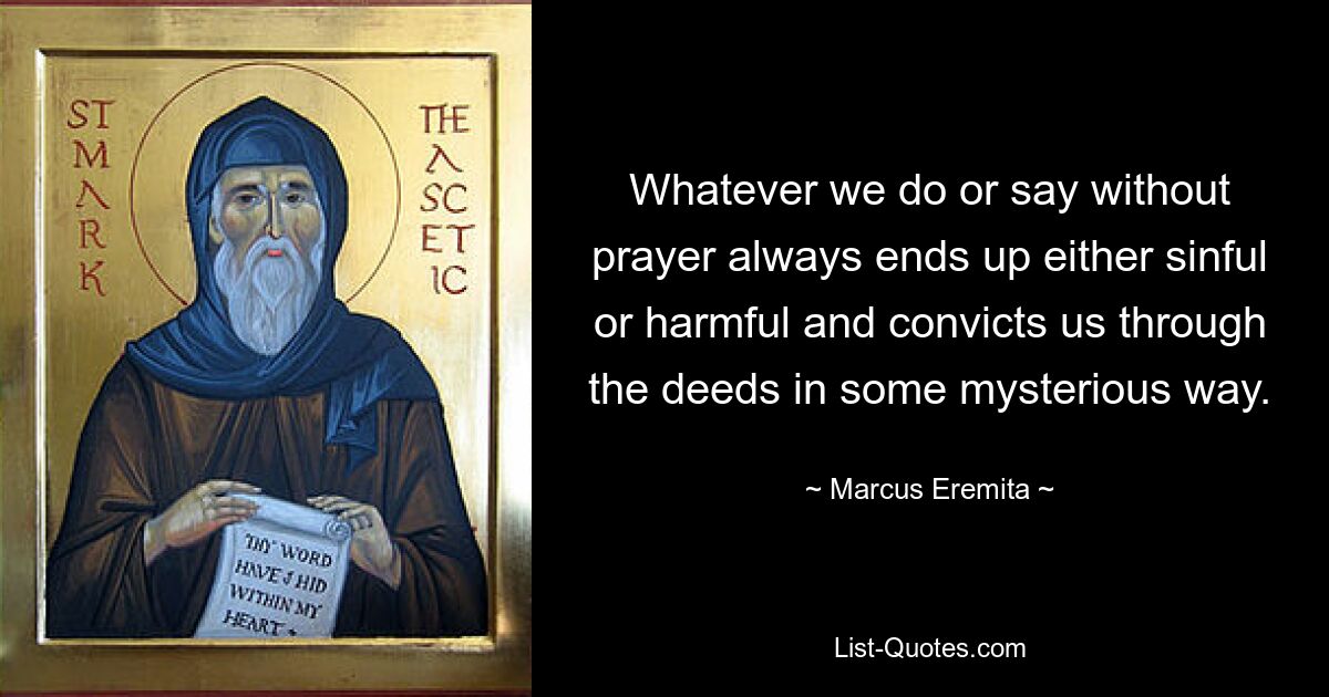 Whatever we do or say without prayer always ends up either sinful or harmful and convicts us through the deeds in some mysterious way. — © Marcus Eremita