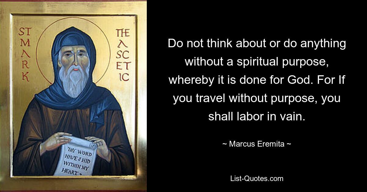 Do not think about or do anything without a spiritual purpose, whereby it is done for God. For If you travel without purpose, you shall labor in vain. — © Marcus Eremita