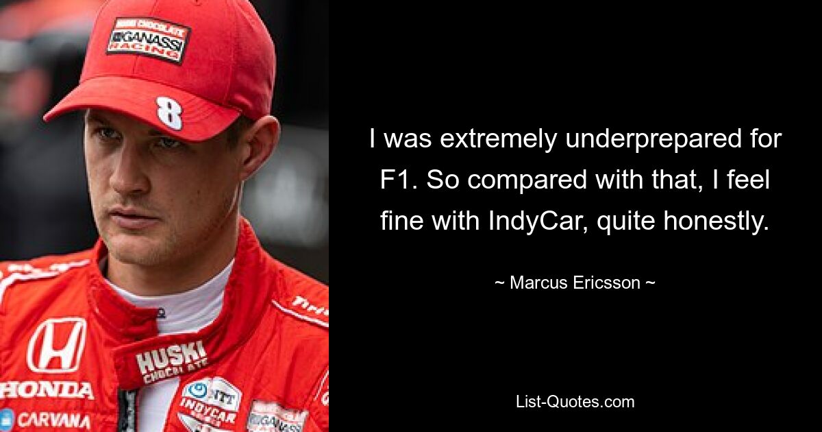 I was extremely underprepared for F1. So compared with that, I feel fine with IndyCar, quite honestly. — © Marcus Ericsson