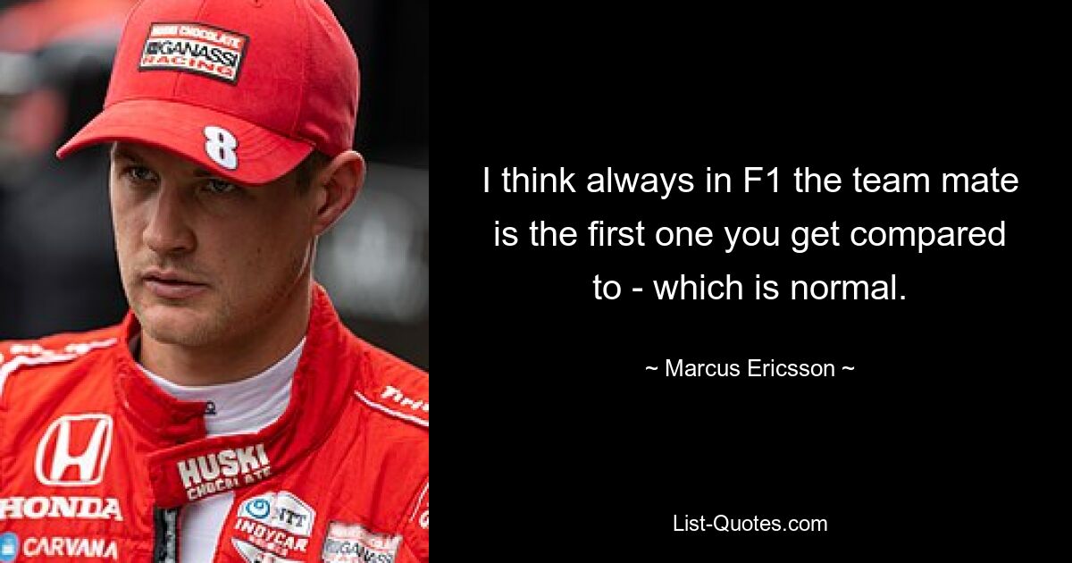 I think always in F1 the team mate is the first one you get compared to - which is normal. — © Marcus Ericsson