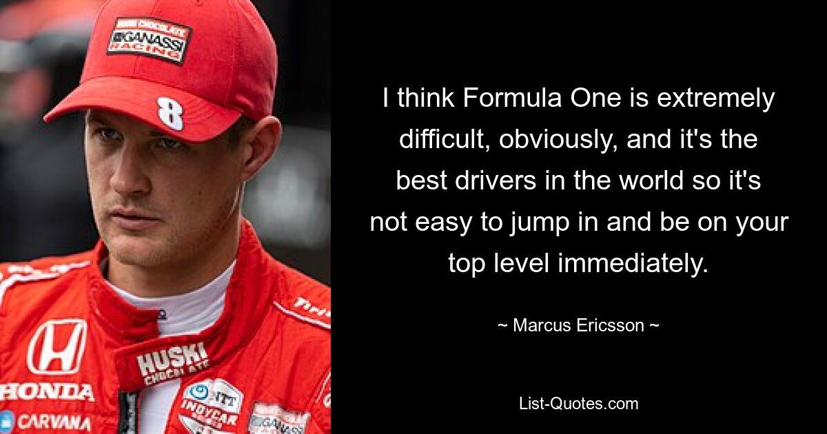 I think Formula One is extremely difficult, obviously, and it's the best drivers in the world so it's not easy to jump in and be on your top level immediately. — © Marcus Ericsson