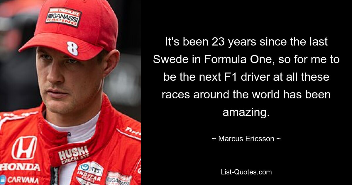 It's been 23 years since the last Swede in Formula One, so for me to be the next F1 driver at all these races around the world has been amazing. — © Marcus Ericsson