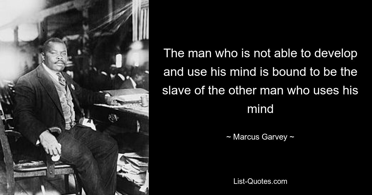 The man who is not able to develop and use his mind is bound to be the slave of the other man who uses his mind — © Marcus Garvey