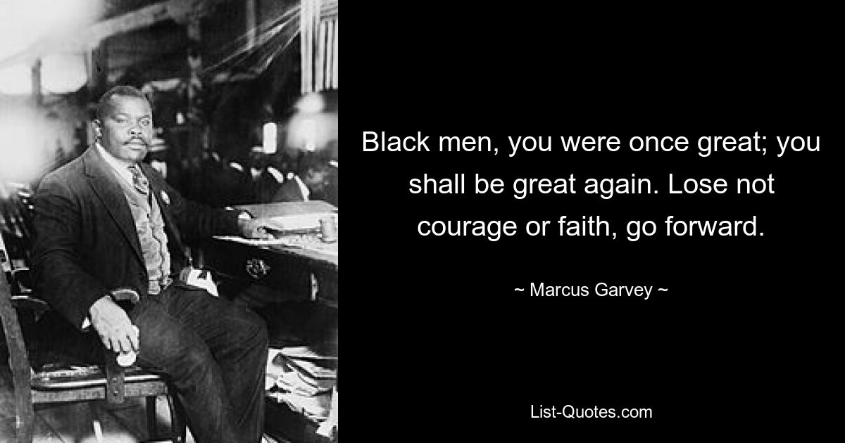 Black men, you were once great; you shall be great again. Lose not courage or faith, go forward. — © Marcus Garvey