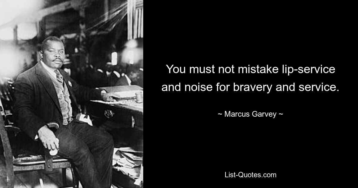 You must not mistake lip-service and noise for bravery and service. — © Marcus Garvey