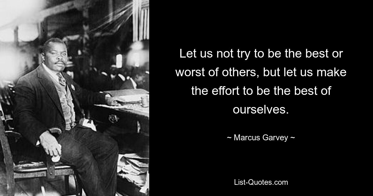 Let us not try to be the best or worst of others, but let us make the effort to be the best of ourselves. — © Marcus Garvey