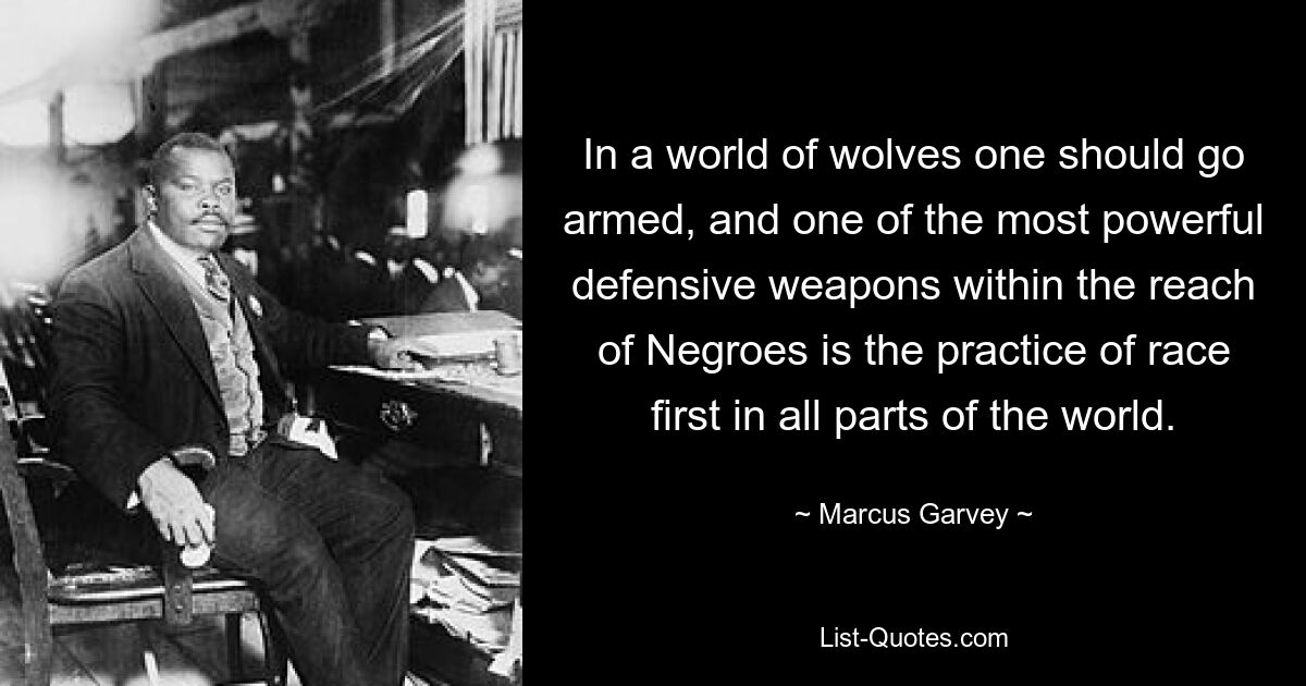 In a world of wolves one should go armed, and one of the most powerful defensive weapons within the reach of Negroes is the practice of race first in all parts of the world. — © Marcus Garvey