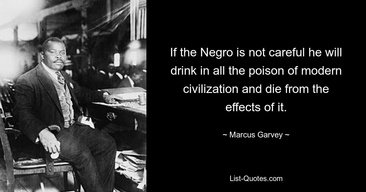 If the Negro is not careful he will drink in all the poison of modern civilization and die from the effects of it. — © Marcus Garvey