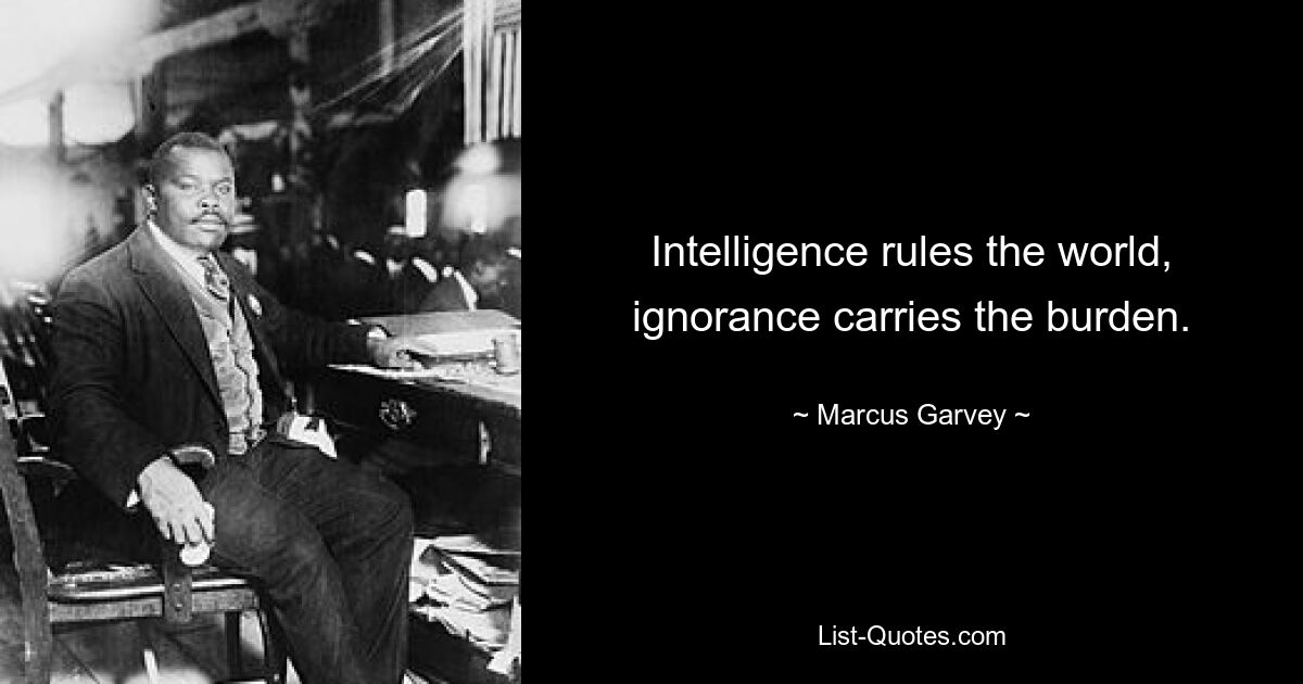 Intelligence rules the world, ignorance carries the burden. — © Marcus Garvey