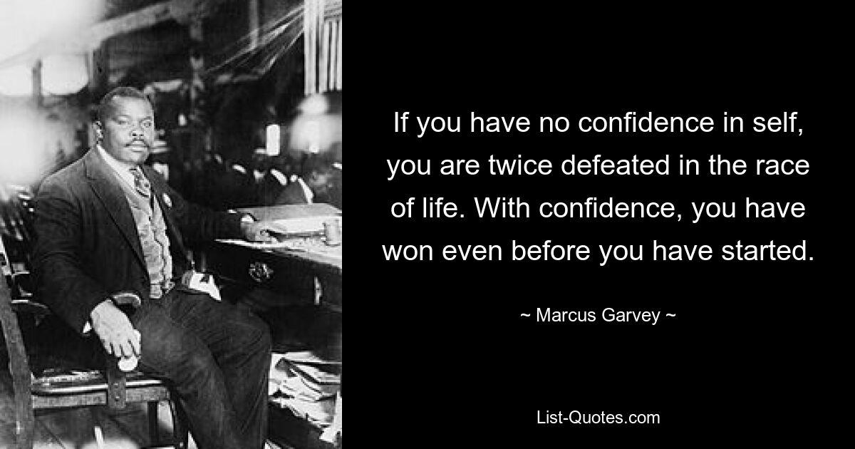 If you have no confidence in self, you are twice defeated in the race of life. With confidence, you have won even before you have started. — © Marcus Garvey