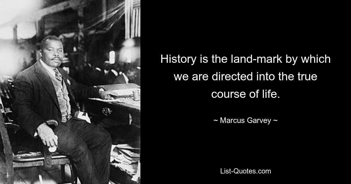 History is the land-mark by which we are directed into the true course of life. — © Marcus Garvey