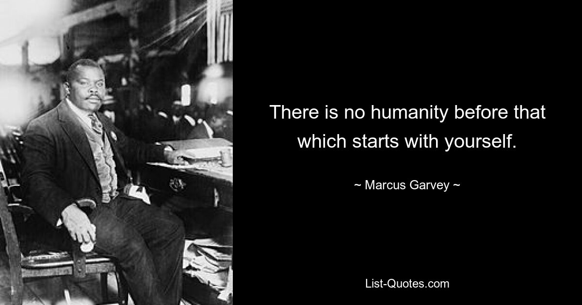 There is no humanity before that which starts with yourself. — © Marcus Garvey