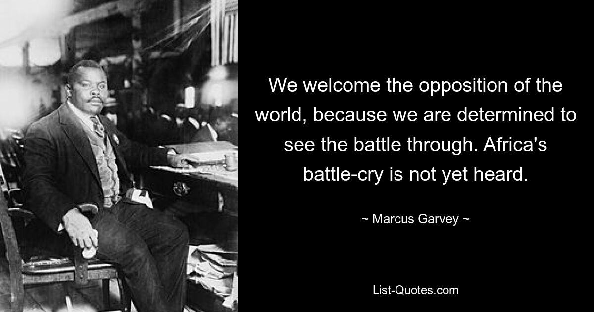 We welcome the opposition of the world, because we are determined to see the battle through. Africa's battle-cry is not yet heard. — © Marcus Garvey