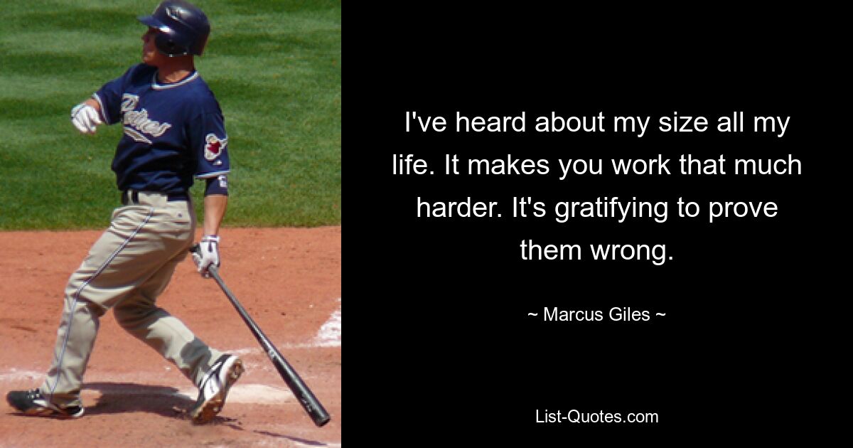 I've heard about my size all my life. It makes you work that much harder. It's gratifying to prove them wrong. — © Marcus Giles