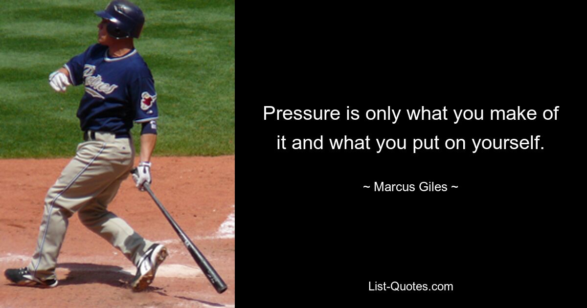 Pressure is only what you make of it and what you put on yourself. — © Marcus Giles