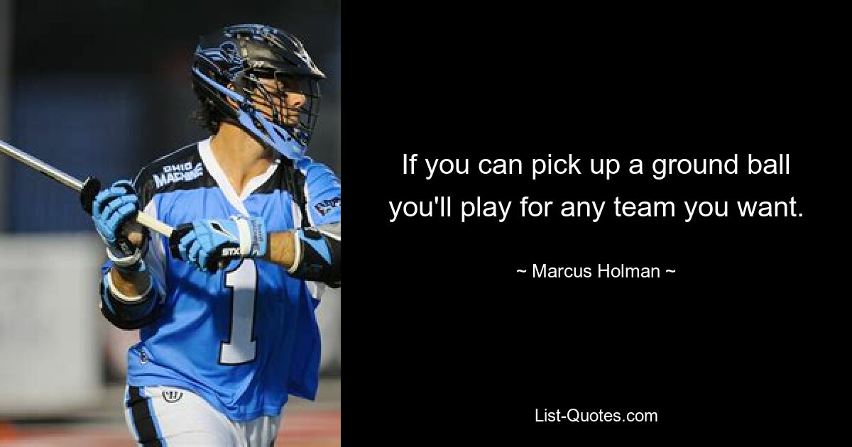 If you can pick up a ground ball you'll play for any team you want. — © Marcus Holman