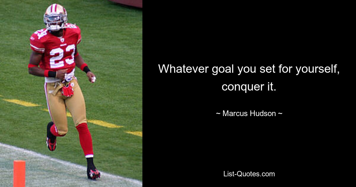 Whatever goal you set for yourself, conquer it. — © Marcus Hudson