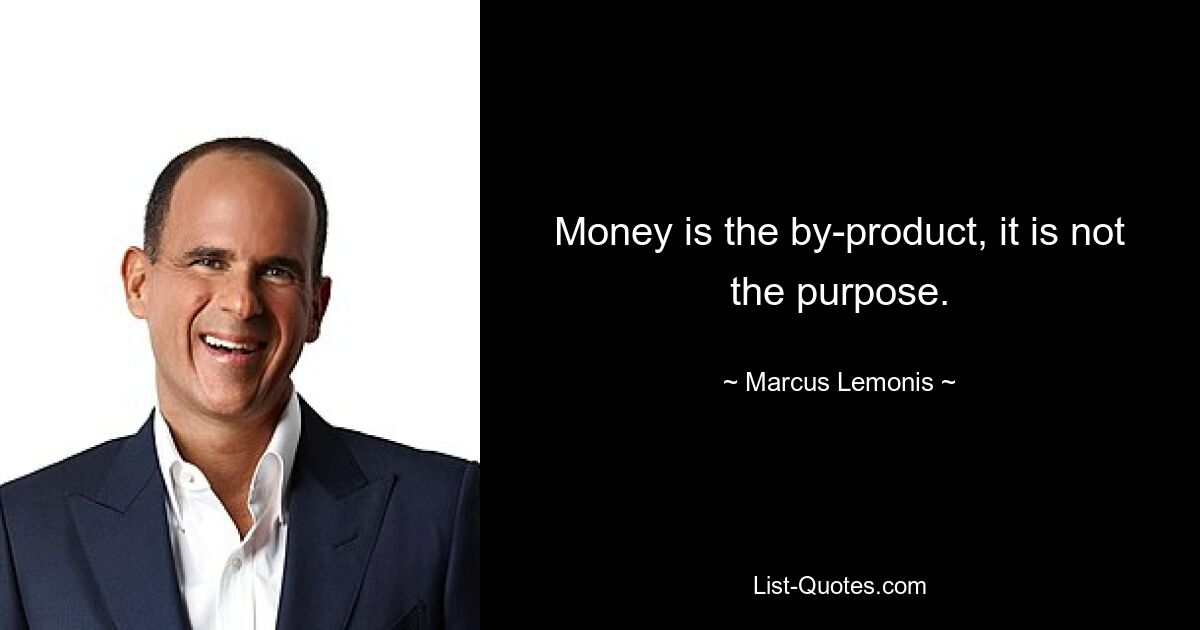 Money is the by-product, it is not the purpose. — © Marcus Lemonis