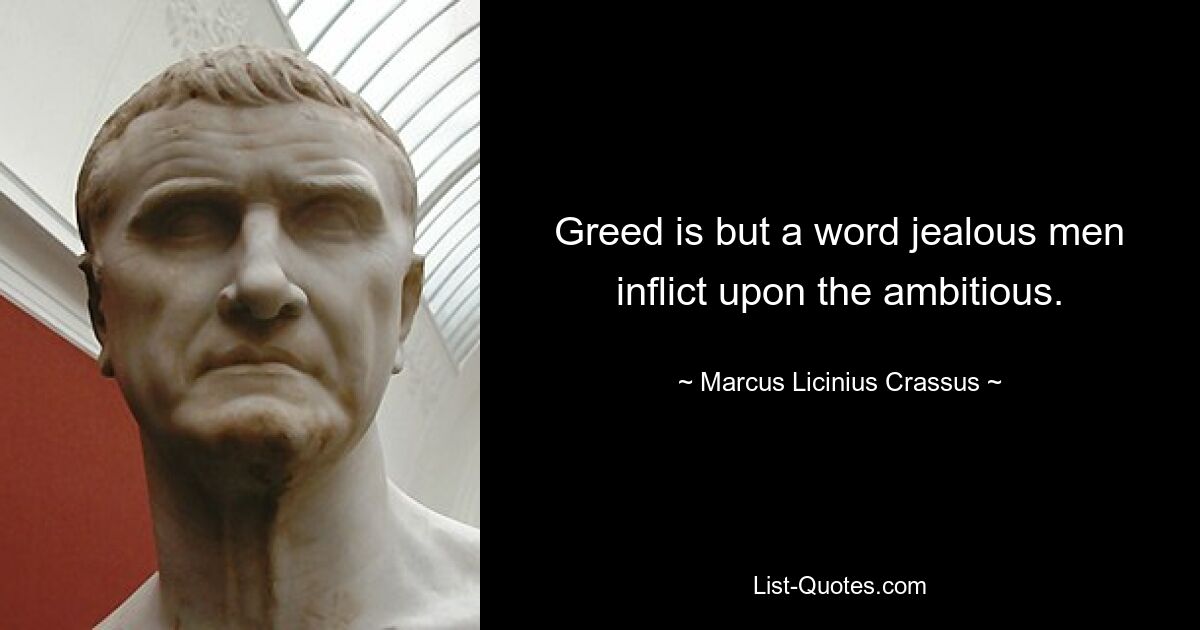 Greed is but a word jealous men inflict upon the ambitious. — © Marcus Licinius Crassus