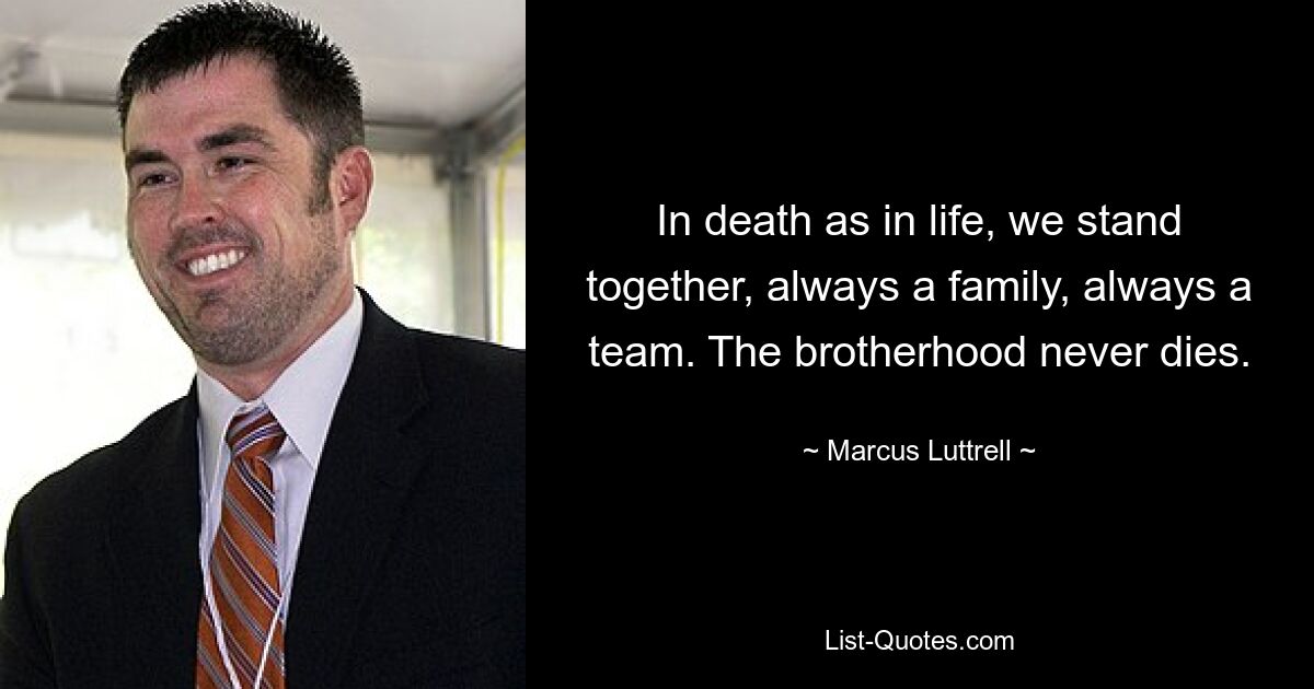 In death as in life, we stand together, always a family, always a team. The brotherhood never dies. — © Marcus Luttrell