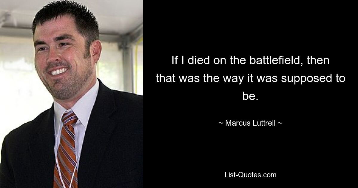 If I died on the battlefield, then that was the way it was supposed to be. — © Marcus Luttrell