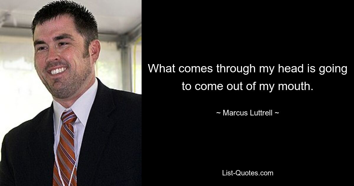 What comes through my head is going to come out of my mouth. — © Marcus Luttrell