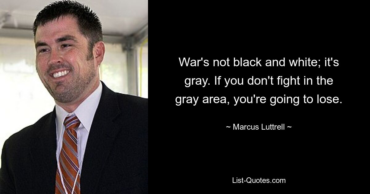 War's not black and white; it's gray. If you don't fight in the gray area, you're going to lose. — © Marcus Luttrell