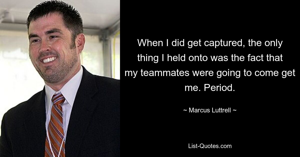 When I did get captured, the only thing I held onto was the fact that my teammates were going to come get me. Period. — © Marcus Luttrell